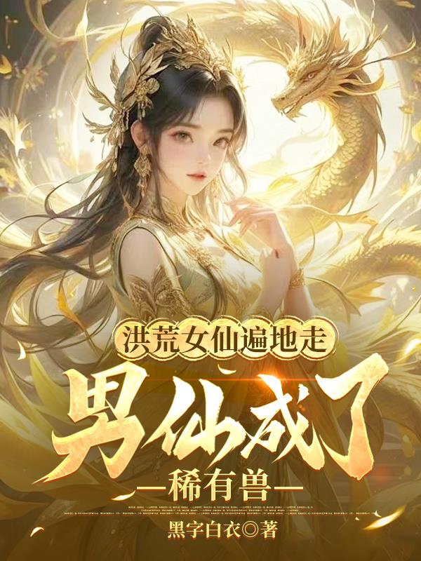 洪荒女仙遍地走，男仙成了稀有兽